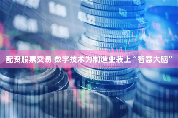 配资股票交易 数字技术为制造业装上“智慧大脑”