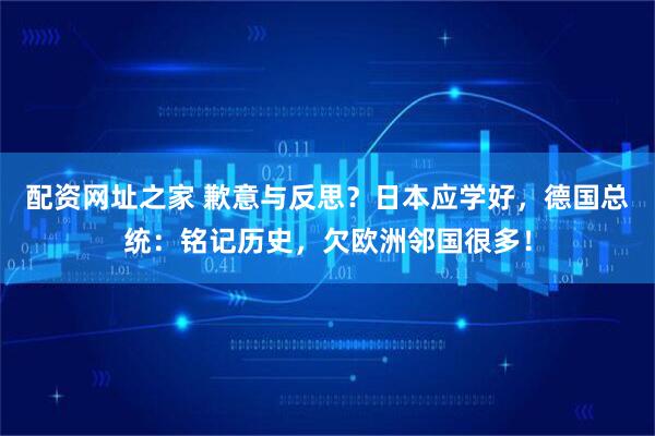 配资网址之家 歉意与反思？日本应学好，德国总统：铭记历史，欠欧洲邻国很多！