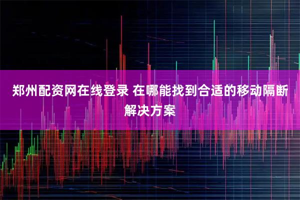 郑州配资网在线登录 在哪能找到合适的移动隔断解决方案