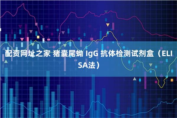 配资网址之家 猪囊尾蚴 IgG 抗体检测试剂盒（ELISA法）