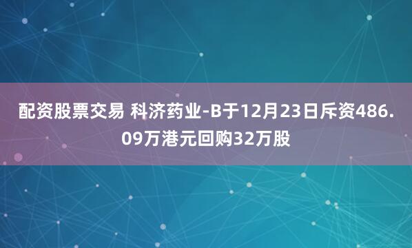 配资股票交易 科济药业-B于12月23日斥资486.09万港元回购32万股