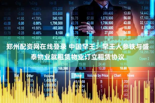 郑州配资网在线登录 中国罕王：罕王人参铁与盛泰物业就租赁物业订立租赁协议