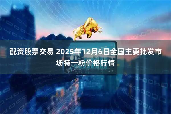 配资股票交易 2025年12月6日全国主要批发市场特一粉价格行情