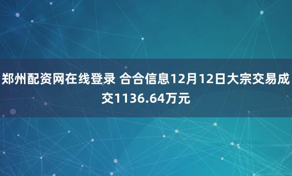 郑州配资网在线登录 合合信息12月12日大宗交易成交1136.64万元