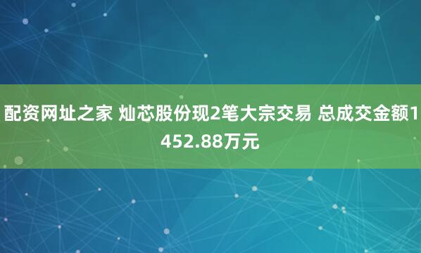 配资网址之家 灿芯股份现2笔大宗交易 总成交金额1452.88万元