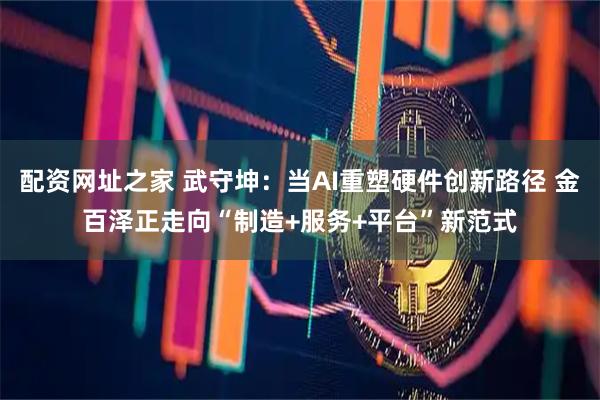 配资网址之家 武守坤：当AI重塑硬件创新路径 金百泽正走向“制造+服务+平台”新范式