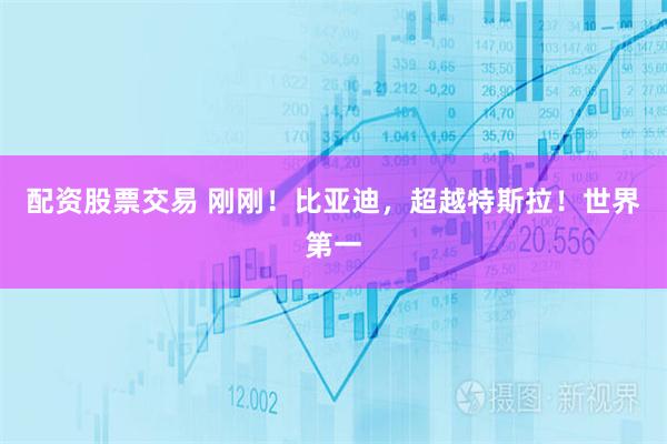 配资股票交易 刚刚！比亚迪，超越特斯拉！世界第一