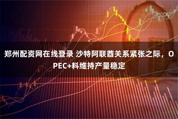 郑州配资网在线登录 沙特阿联酋关系紧张之际，OPEC+料维持产量稳定