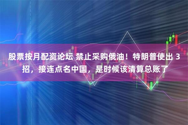 股票按月配资论坛 禁止采购俄油！特朗普使出 3 招，接连点名中国，是时候该清算总账了
