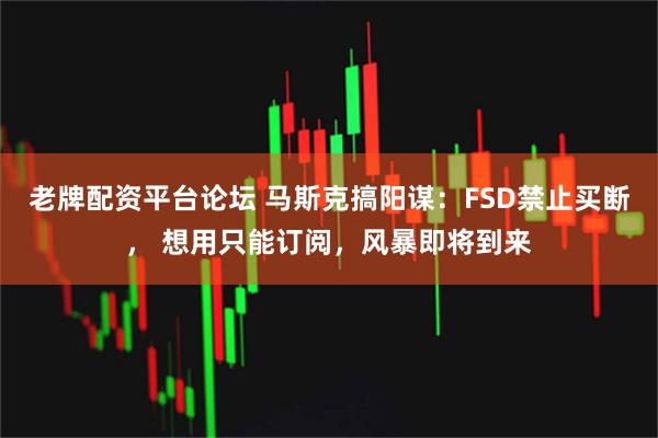 老牌配资平台论坛 马斯克搞阳谋：FSD禁止买断， 想用只能订阅，风暴即将到来