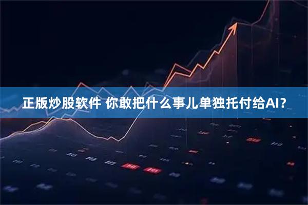 正版炒股软件 你敢把什么事儿单独托付给AI？