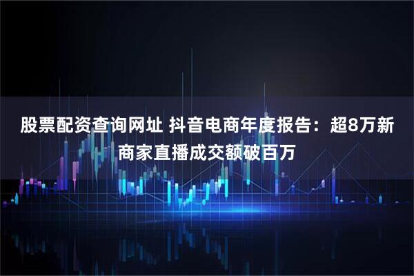 股票配资查询网址 抖音电商年度报告：超8万新商家直播成交额破百万
