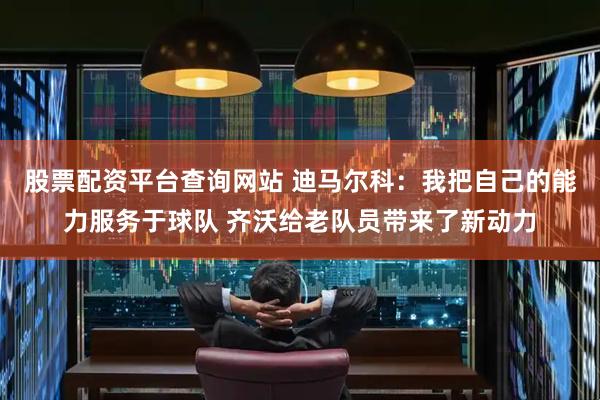 股票配资平台查询网站 迪马尔科：我把自己的能力服务于球队 齐沃给老队员带来了新动力