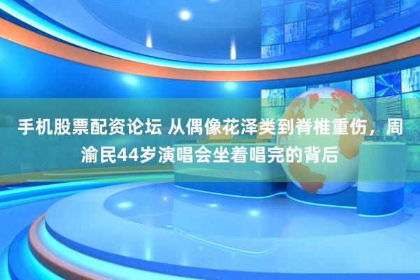 手机股票配资论坛 从偶像花泽类到脊椎重伤，周渝民44岁演唱会坐着唱完的背后