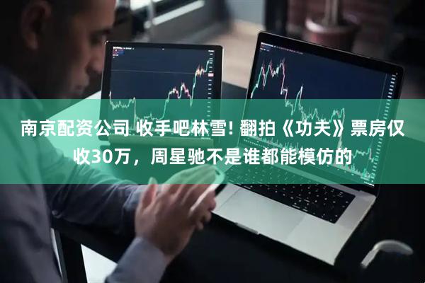 南京配资公司 收手吧林雪! 翻拍《功夫》票房仅收30万，周星驰不是谁都能模仿的