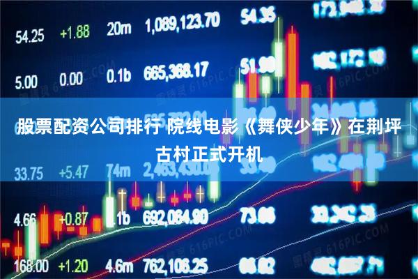 股票配资公司排行 院线电影《舞侠少年》在荆坪古村正式开机