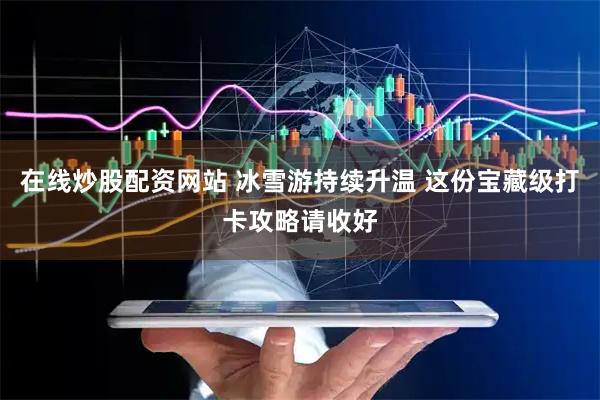 在线炒股配资网站 冰雪游持续升温 这份宝藏级打卡攻略请收好