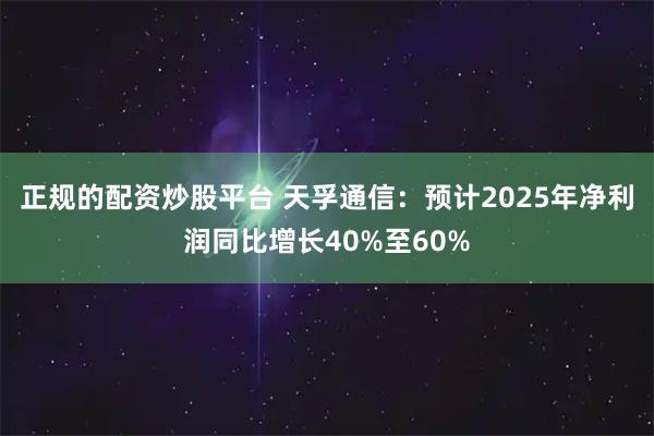 正规的配资炒股平台 天孚通信：预计2025年净利润同比增长40%至60%