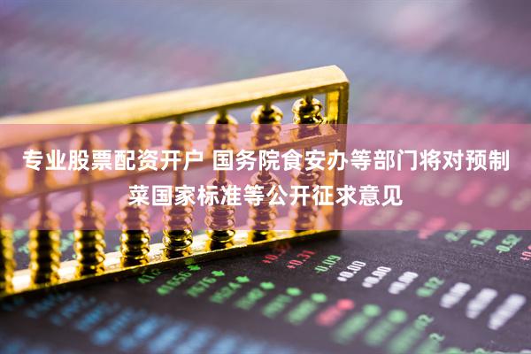 专业股票配资开户 国务院食安办等部门将对预制菜国家标准等公开征求意见