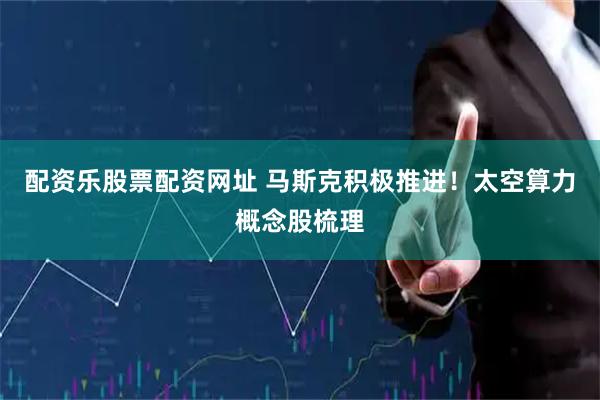 配资乐股票配资网址 马斯克积极推进！太空算力概念股梳理