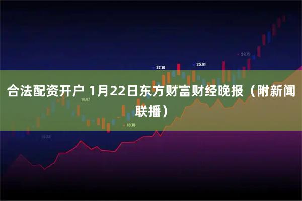 合法配资开户 1月22日东方财富财经晚报（附新闻联播）