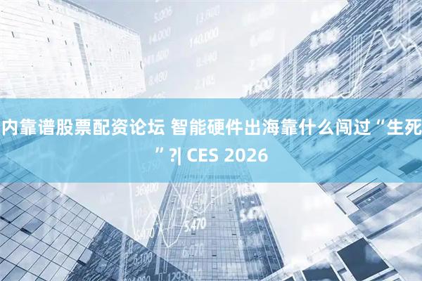 国内靠谱股票配资论坛 智能硬件出海靠什么闯过“生死关”?| CES 2026