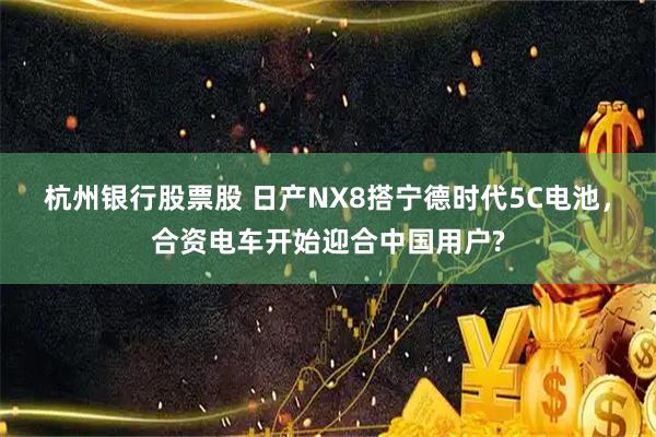 杭州银行股票股 日产NX8搭宁德时代5C电池，合资电车开始迎合中国用户?