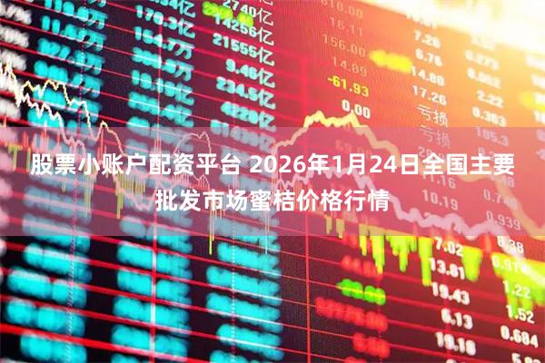 股票小账户配资平台 2026年1月24日全国主要批发市场蜜桔价格行情