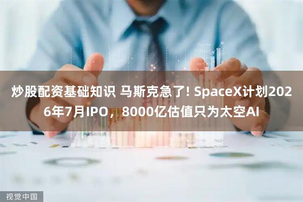 炒股配资基础知识 马斯克急了! SpaceX计划2026年7月IPO，8000亿估值只为太空AI