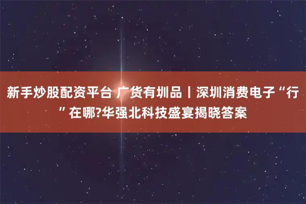新手炒股配资平台 广货有圳品丨深圳消费电子“行”在哪?华强北科技盛宴揭晓答案