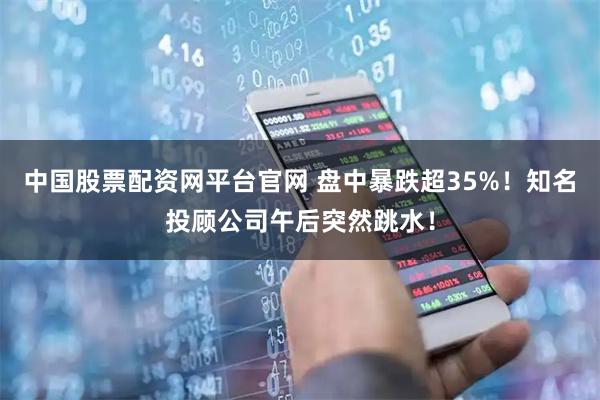 中国股票配资网平台官网 盘中暴跌超35%！知名投顾公司午后突然跳水！