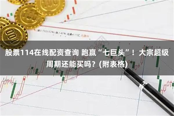 股票114在线配资查询 跑赢“七巨头”！大宗超级周期还能买吗？(附表格)