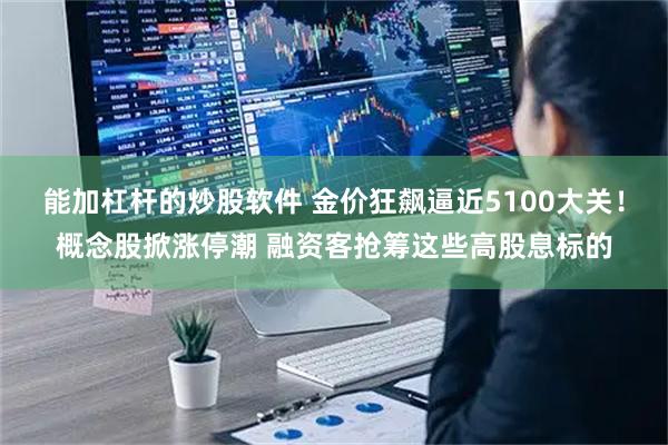 能加杠杆的炒股软件 金价狂飙逼近5100大关！概念股掀涨停潮 融资客抢筹这些高股息标的