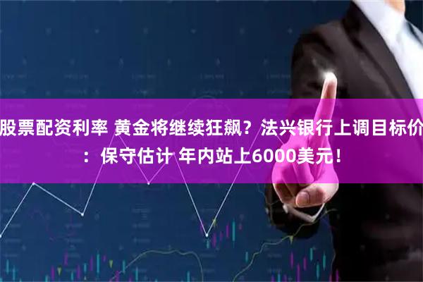 股票配资利率 黄金将继续狂飙？法兴银行上调目标价：保守估计 年内站上6000美元！