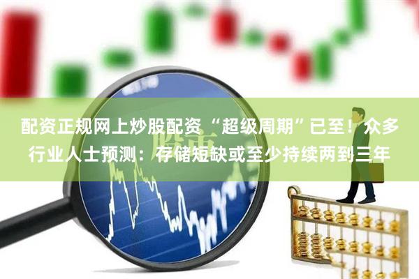 配资正规网上炒股配资 “超级周期”已至！众多行业人士预测：存储短缺或至少持续两到三年