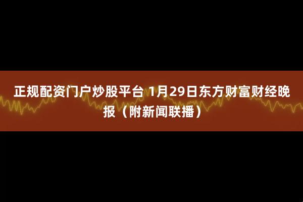 正规配资门户炒股平台 1月29日东方财富财经晚报（附新闻联播）