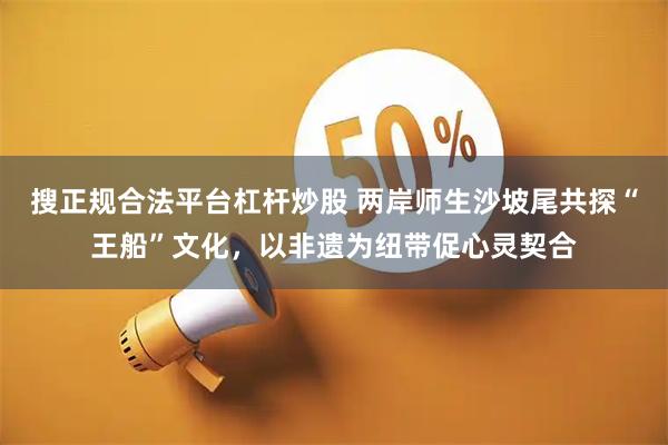 搜正规合法平台杠杆炒股 两岸师生沙坡尾共探“王船”文化，以非遗为纽带促心灵契合