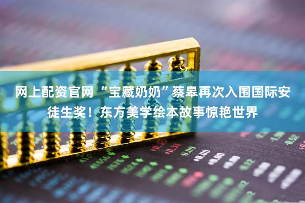 网上配资官网 “宝藏奶奶”蔡皋再次入围国际安徒生奖！东方美学绘本故事惊艳世界