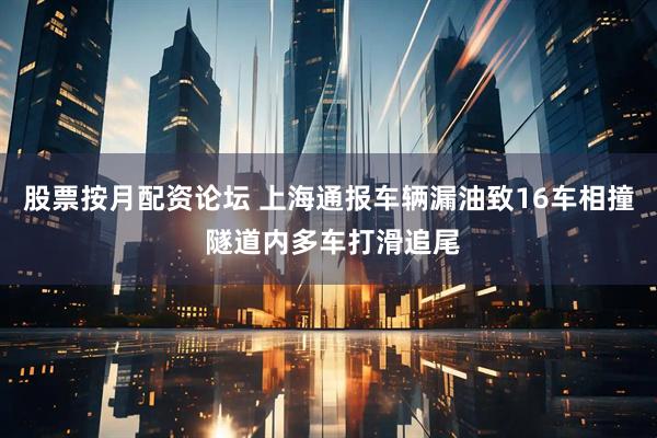 股票按月配资论坛 上海通报车辆漏油致16车相撞 隧道内多车打滑追尾