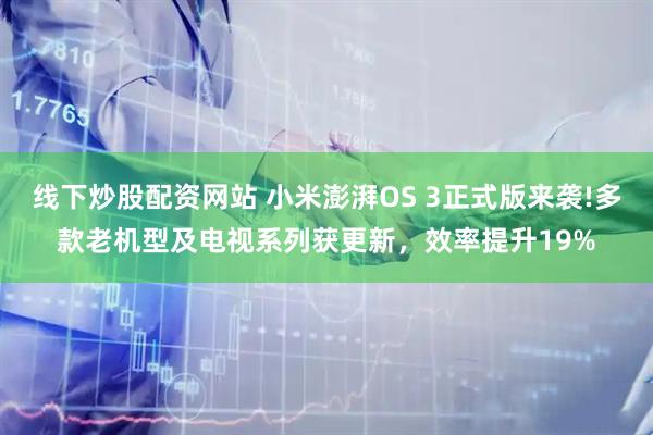 线下炒股配资网站 小米澎湃OS 3正式版来袭!多款老机型及电视系列获更新，效率提升19%