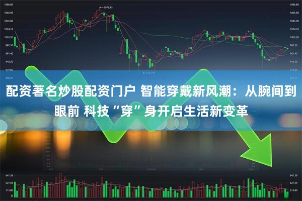 配资著名炒股配资门户 智能穿戴新风潮：从腕间到眼前 科技“穿”身开启生活新变革