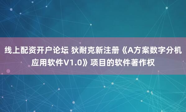 线上配资开户论坛 狄耐克新注册《A方案数字分机应用软件V1.0》项目的软件著作权