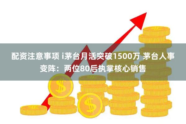 配资注意事项 i茅台月活突破1500万 茅台人事变阵：两位80后执掌核心销售