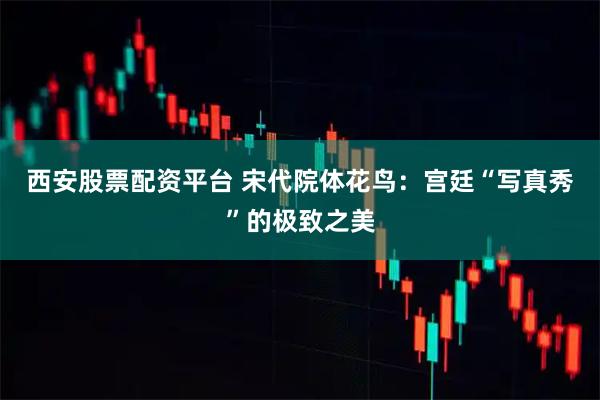 西安股票配资平台 宋代院体花鸟：宫廷“写真秀”的极致之美