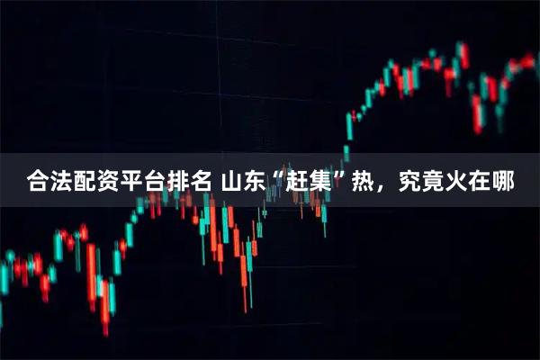 合法配资平台排名 山东“赶集”热，究竟火在哪