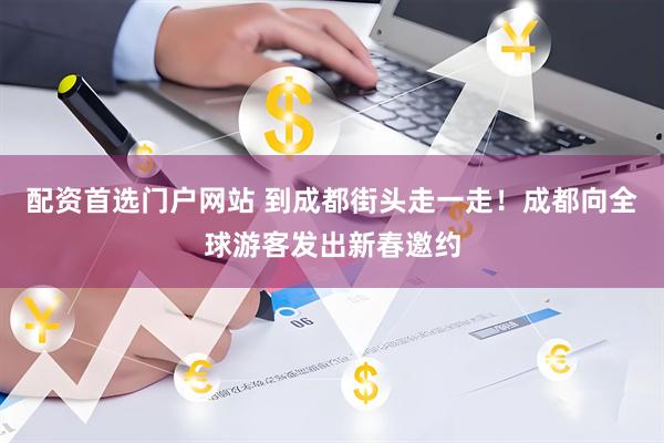 配资首选门户网站 到成都街头走一走！成都向全球游客发出新春邀约