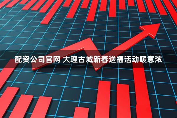 配资公司官网 大理古城新春送福活动暖意浓