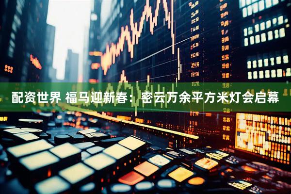 配资世界 福马迎新春：密云万余平方米灯会启幕