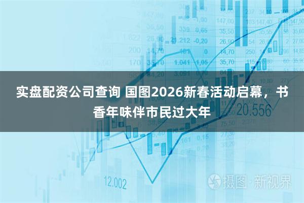 实盘配资公司查询 国图2026新春活动启幕，书香年味伴市民过大年