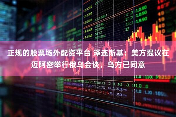 正规的股票场外配资平台 泽连斯基：美方提议在迈阿密举行俄乌会谈，乌方已同意